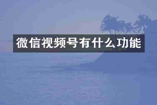 微信视频号有什么功能