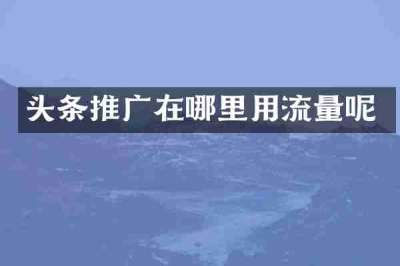 头条推广在哪里用流量呢