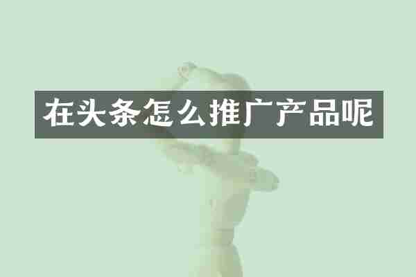 在头条怎么推广产品呢