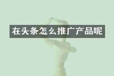 在头条怎么推广产品呢