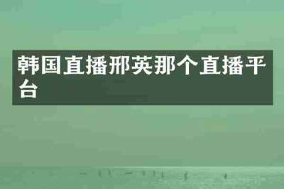 韩国直播邢英那个直播平台