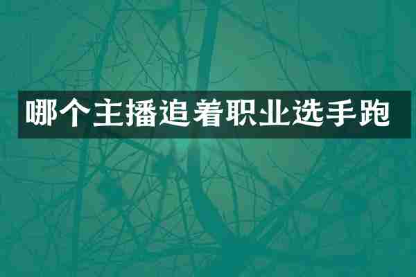 哪个主播追着职业选手跑