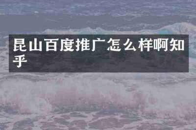昆山百度推广怎么样啊知乎
