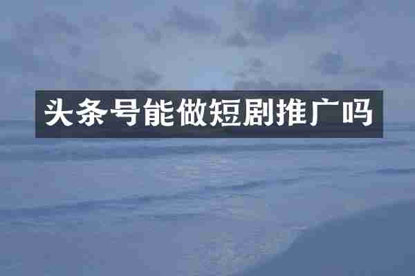 头条号能做短剧推广吗