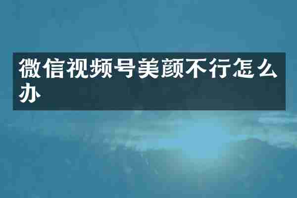 微信视频号美颜不行怎么办