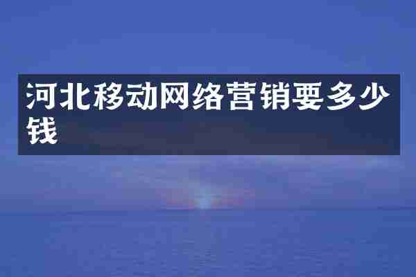 河北移动网络营销要多少钱