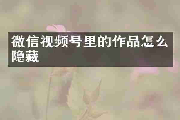 微信视频号里的作品怎么隐藏