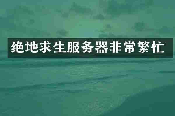 绝地求生服务器非常繁忙