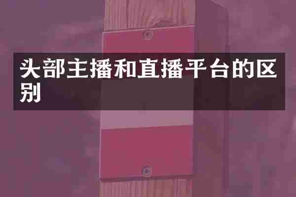 头部主播和直播平台的区别