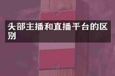 头部主播和直播平台的区别