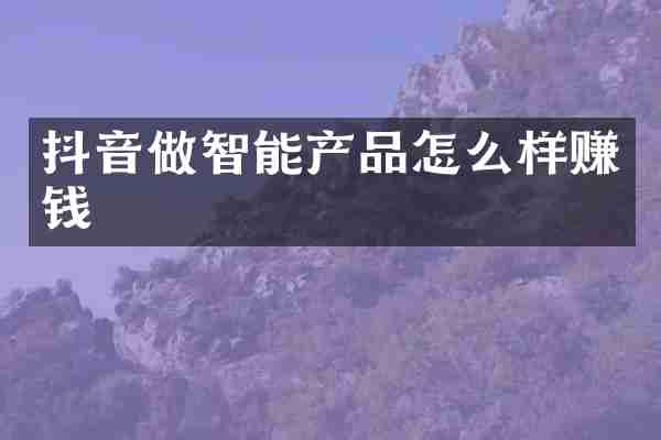 抖音做智能产品怎么样赚钱