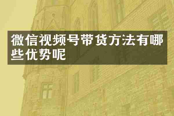 微信视频号带货方法有哪些优势呢
