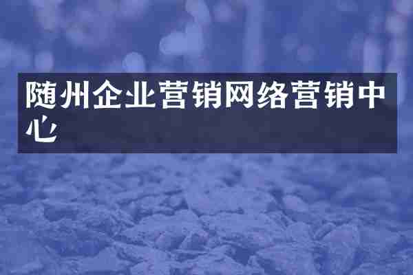随州企业营销网络营销中心