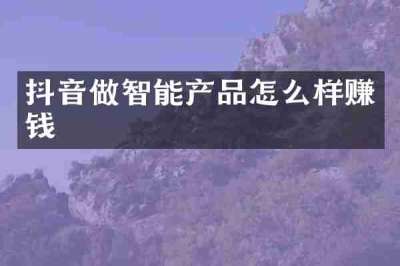 抖音做智能产品怎么样赚钱