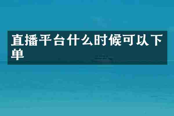 直播平台什么时候可以下单