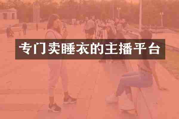 专门卖睡衣的主播平台