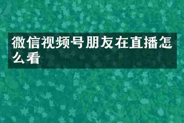 微信视频号朋友在直播怎么看