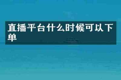 直播平台什么时候可以下单