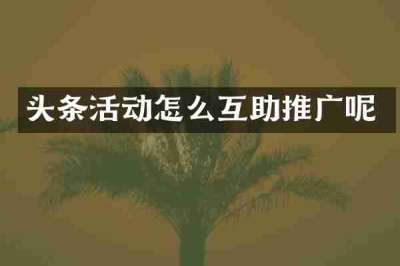 头条活动怎么互助推广呢