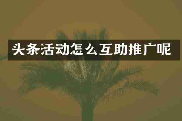 头条活动怎么互助推广呢
