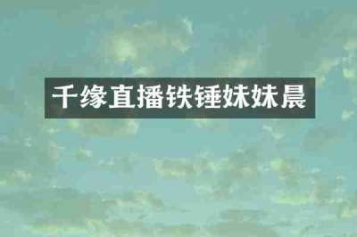 千缘直播铁锤妹妹晨