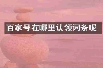 百家号在哪里认领词条呢