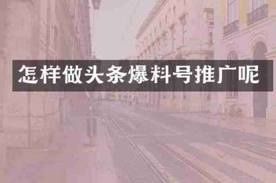 怎样做头条爆料号推广呢