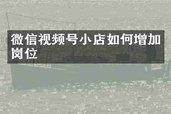 微信视频号小店如何增加岗位