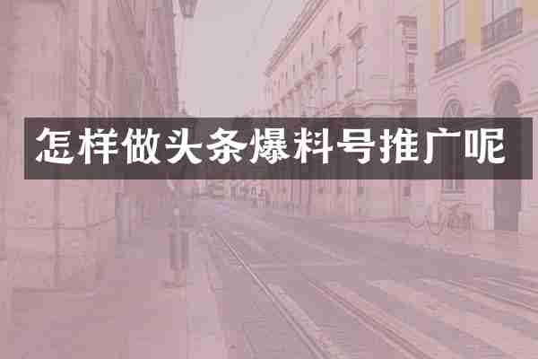 怎样做头条爆料号推广呢