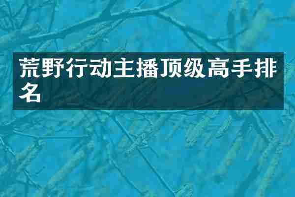 荒野行动主播顶级高手排名