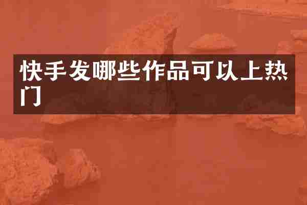 快手发哪些作品可以上热门