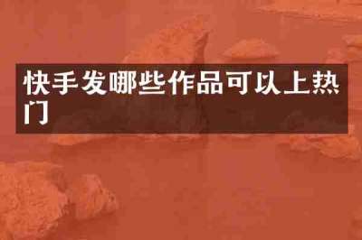 快手发哪些作品可以上热门