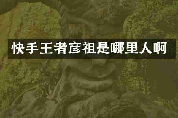 快手王者彦祖是哪里人啊