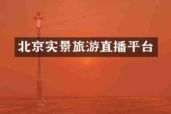 北京实景旅游直播平台