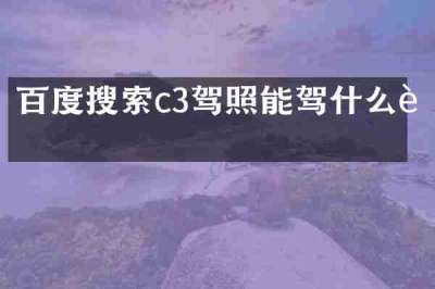 百度搜索c3驾照能驾什么车