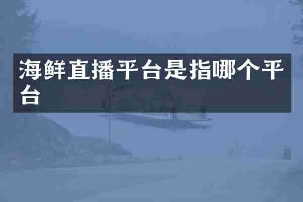 海鲜直播平台是指哪个平台