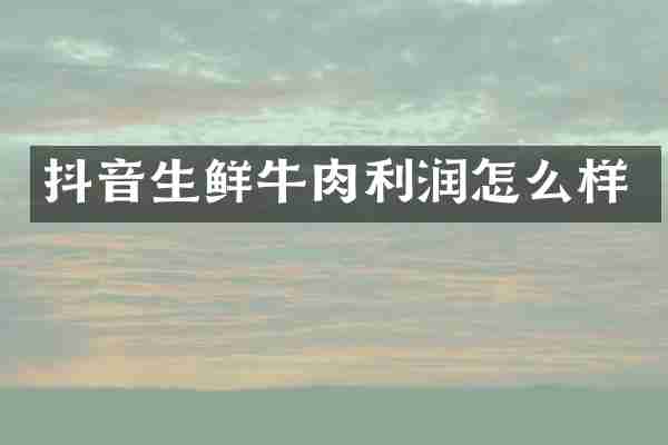 抖音生鲜牛肉利润怎么样