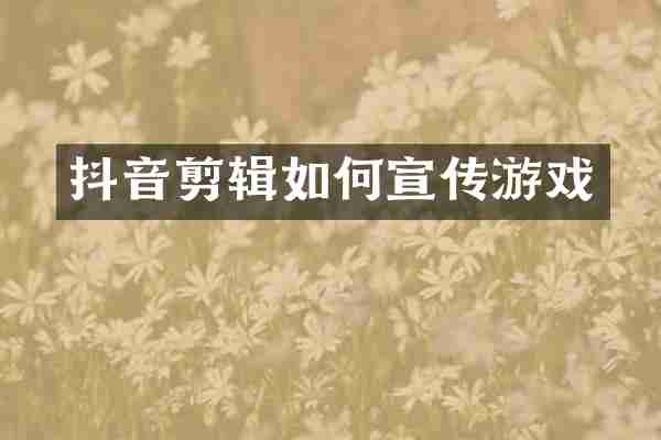 抖音剪辑如何宣传游戏