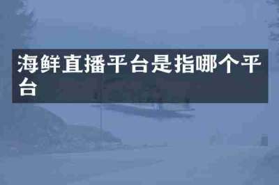 海鲜直播平台是指哪个平台