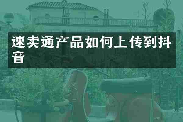 速卖通产品如何上传到抖音