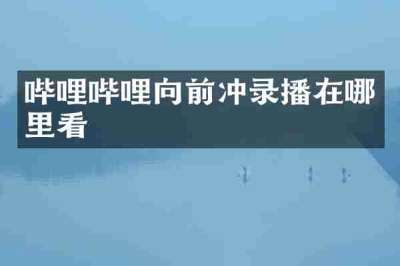 哔哩哔哩向前冲录播在哪里看