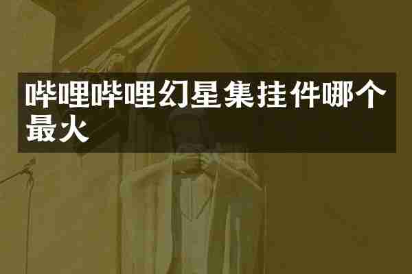 哔哩哔哩幻星集挂件哪个最火