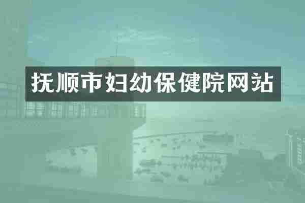 抚顺市妇幼保健院网站