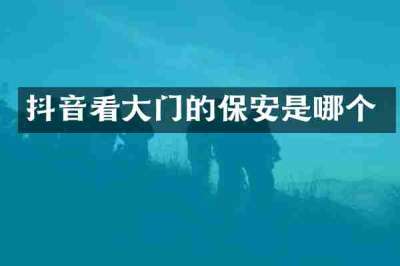 抖音看大门的保安是哪个