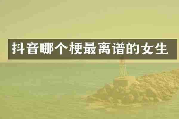 抖音哪个梗最离谱的女生
