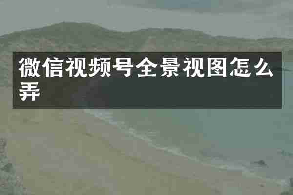微信视频号全景视图怎么弄