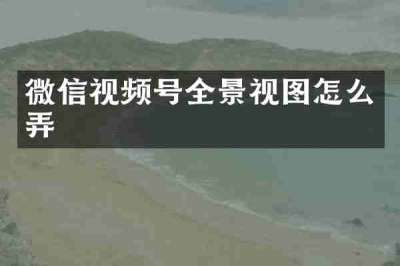 微信视频号全景视图怎么弄