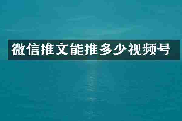 微信推文能推多少视频号