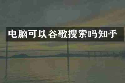 电脑可以谷歌搜索吗知乎