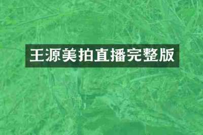 王源美拍直播完整版